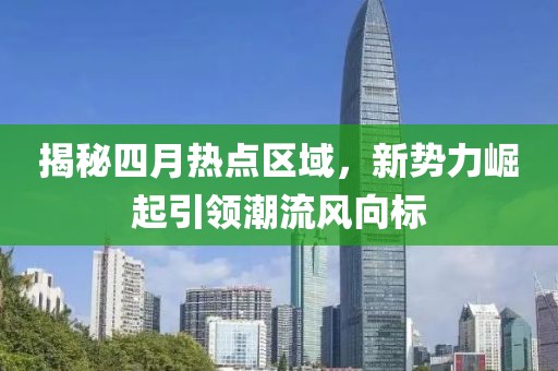 揭秘四月熱點(diǎn)區(qū)域，新勢(shì)力崛起引領(lǐng)潮流風(fēng)向標(biāo)