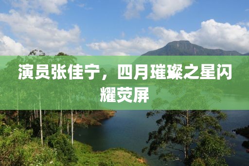 演員張佳寧，四月璀璨之星閃耀熒屏