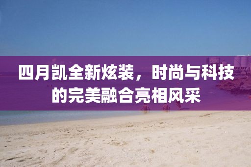 四月凱全新炫裝，時(shí)尚與科技的完美融合亮相風(fēng)采