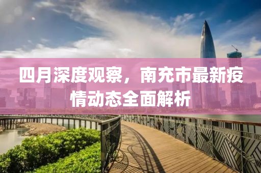 四月深度觀察，南充市最新疫情動(dòng)態(tài)全面解析