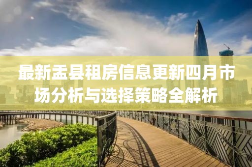 最新盂縣租房信息更新四月市場(chǎng)分析與選擇策略全解析