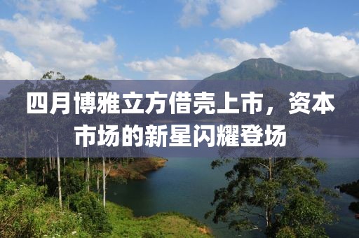 四月博雅立方借殼上市，資本市場的新星閃耀登場