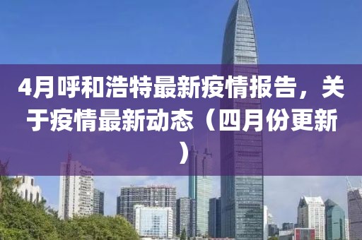 4月呼和浩特最新疫情報告，關于疫情最新動態(tài)（四月份更新）