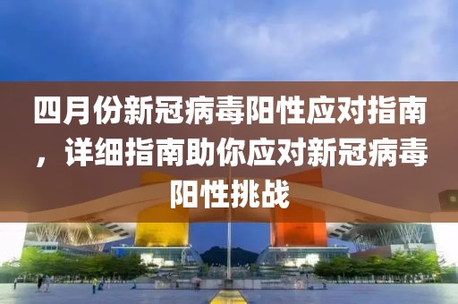 四月份新冠病毒陽性應(yīng)對指南，詳細(xì)指南助你應(yīng)對新冠病毒陽性挑戰(zhàn)