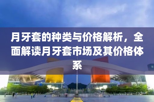 月牙套的種類與價格解析，全面解讀月牙套市場及其價格體系