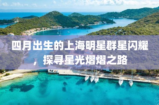 四月出生的上海明星群星閃耀，探尋星光熠熠之路