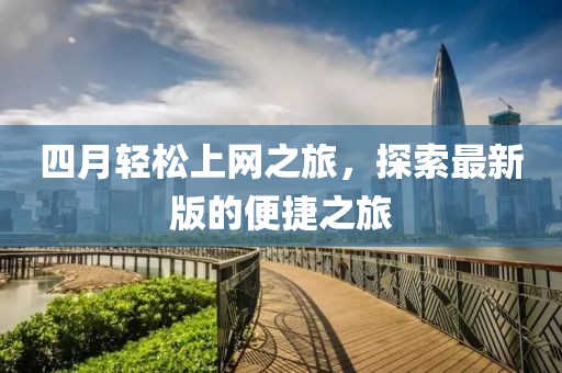 四月輕松上網(wǎng)之旅，探索最新版的便捷之旅
