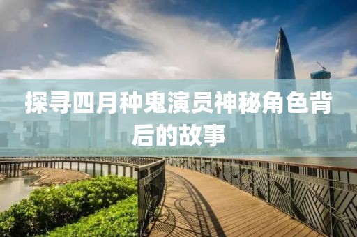 探尋四月種鬼演員神秘角色背后的故事