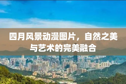 四月風(fēng)景動(dòng)漫圖片，自然之美與藝術(shù)的完美融合