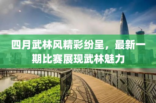 四月武林風(fēng)精彩紛呈，最新一期比賽展現(xiàn)武林魅力