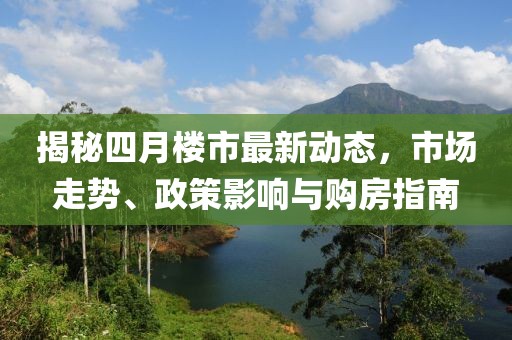 揭秘四月樓市最新動(dòng)態(tài)，市場(chǎng)走勢(shì)、政策影響與購(gòu)房指南