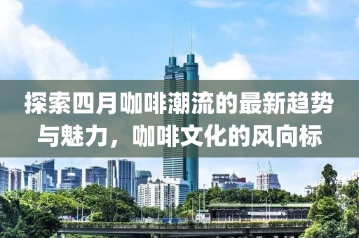 探索四月咖啡潮流的最新趨勢(shì)與魅力，咖啡文化的風(fēng)向標(biāo)