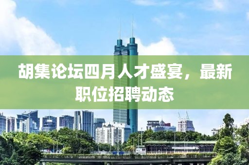 胡集論壇四月人才盛宴，最新職位招聘動(dòng)態(tài)