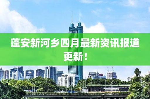 蓬安新河鄉(xiāng)四月最新資訊報道更新！