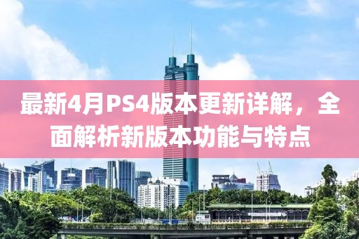 最新4月PS4版本更新詳解，全面解析新版本功能與特點