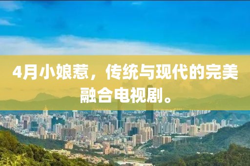 4月小娘惹，傳統(tǒng)與現(xiàn)代的完美融合電視劇。