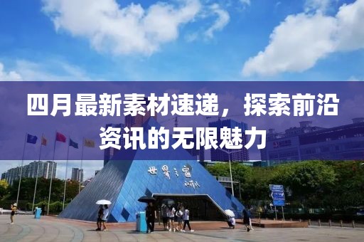 四月最新素材速遞，探索前沿資訊的無限魅力