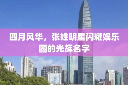 四月風(fēng)華，張姓明星閃耀娛樂圈的光輝名字