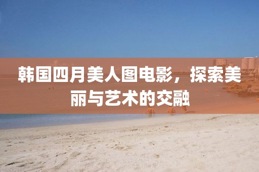韓國四月美人圖電影，探索美麗與藝術(shù)的交融