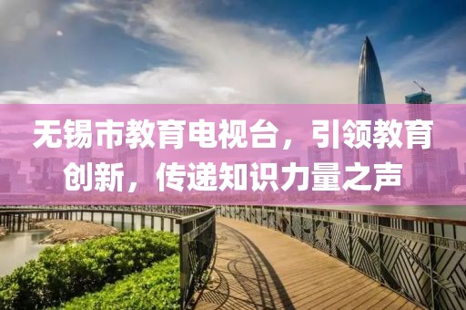 無錫市教育電視臺(tái)，引領(lǐng)教育創(chuàng)新，傳遞知識(shí)力量之聲