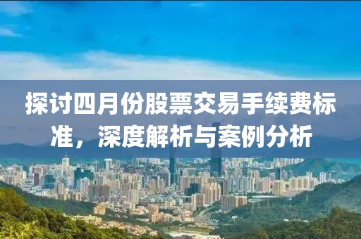 探討四月份股票交易手續(xù)費(fèi)標(biāo)準(zhǔn)，深度解析與案例分析