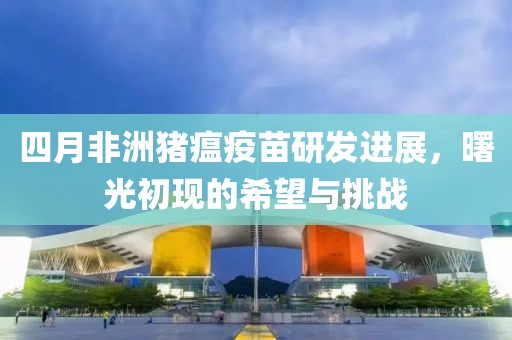 四月非洲豬瘟疫苗研發(fā)進(jìn)展，曙光初現(xiàn)的希望與挑戰(zhàn)