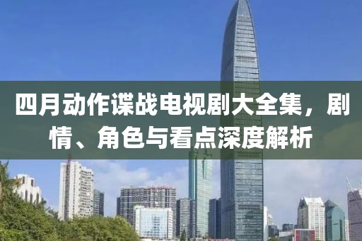 四月動作諜戰(zhàn)電視劇大全集，劇情、角色與看點深度解析