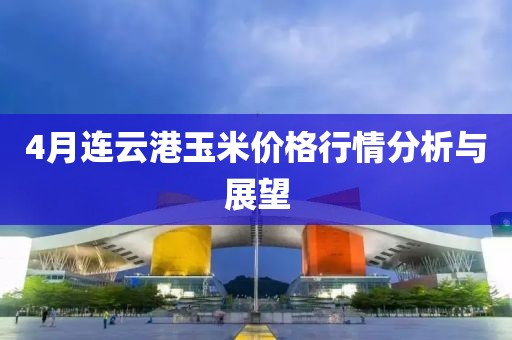 4月連云港玉米價(jià)格行情分析與展望