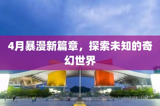 4月暴漫新篇章，探索未知的奇幻世界