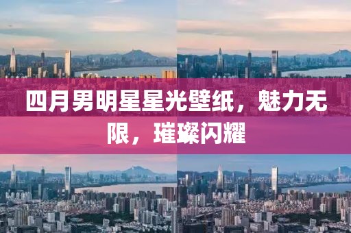 四月男明星星光壁紙，魅力無(wú)限，璀璨閃耀