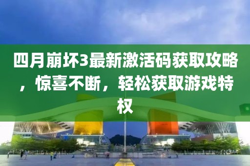 四月崩壞3最新激活碼獲取攻略，驚喜不斷，輕松獲取游戲特權(quán)