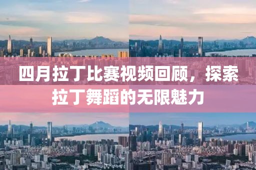 四月拉丁比賽視頻回顧，探索拉丁舞蹈的無限魅力