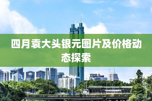 四月袁大頭銀元圖片及價格動態(tài)探索