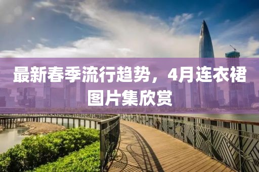 最新春季流行趨勢，4月連衣裙圖片集欣賞