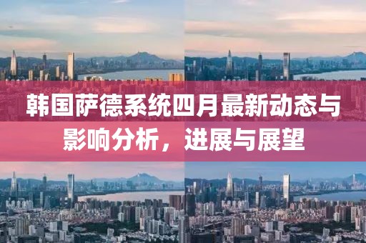 韓國薩德系統(tǒng)四月最新動態(tài)與影響分析，進展與展望