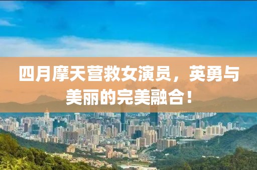 四月摩天營救女演員，英勇與美麗的完美融合！