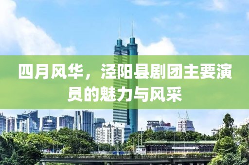四月風(fēng)華，涇陽縣劇團(tuán)主要演員的魅力與風(fēng)采