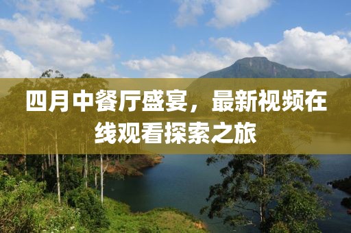 四月中餐廳盛宴，最新視頻在線觀看探索之旅