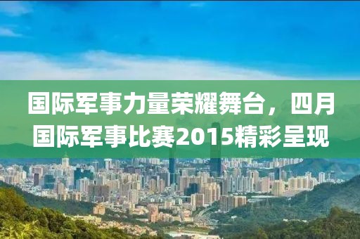 國際軍事力量榮耀舞臺，四月國際軍事比賽2015精彩呈現(xiàn)