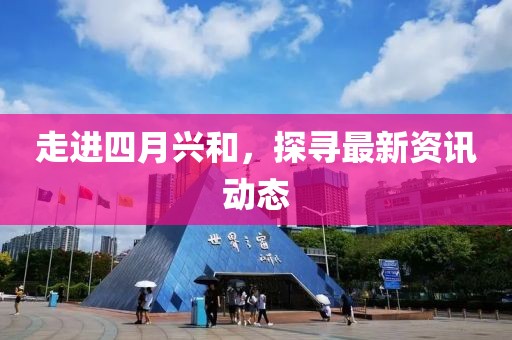 走進(jìn)四月興和，探尋最新資訊動(dòng)態(tài)