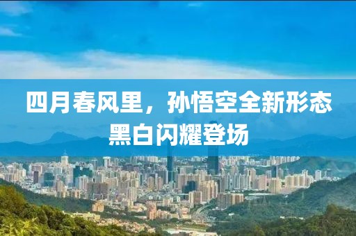 四月春風(fēng)里，孫悟空全新形態(tài)黑白閃耀登場(chǎng)