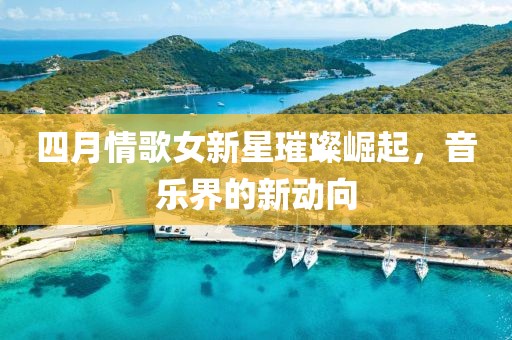 四月情歌女新星璀璨崛起，音樂界的新動向