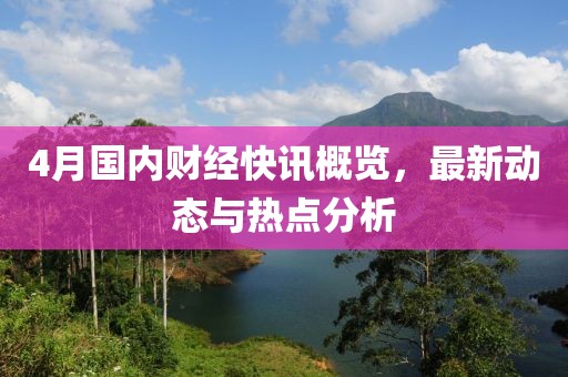 4月國(guó)內(nèi)財(cái)經(jīng)快訊概覽，最新動(dòng)態(tài)與熱點(diǎn)分析