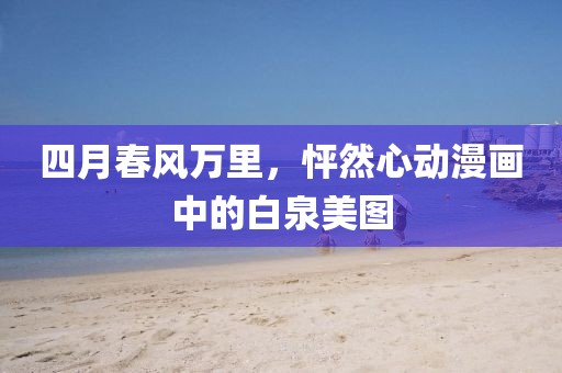 四月春風萬里，怦然心動漫畫中的白泉美圖