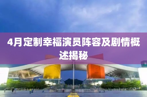 4月定制幸福演員陣容及劇情概述揭秘