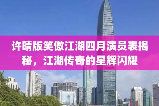 許晴版笑傲江湖四月演員表揭秘，江湖傳奇的星輝閃耀