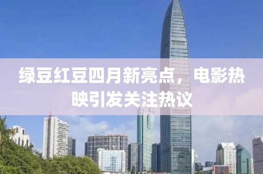 綠豆紅豆四月新亮點(diǎn)，電影熱映引發(fā)關(guān)注熱議