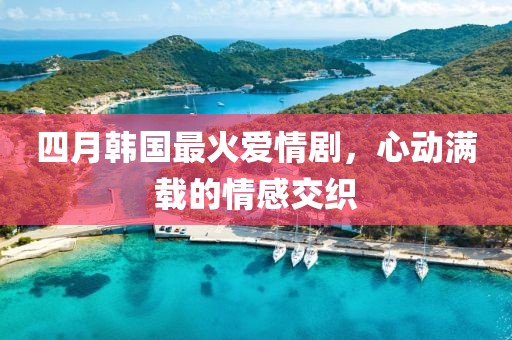 四月韓國(guó)最火愛(ài)情劇，心動(dòng)滿載的情感交織