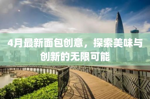4月最新面包創(chuàng)意，探索美味與創(chuàng)新的無限可能