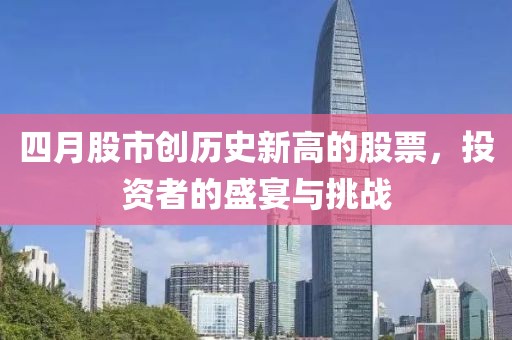 四月股市創(chuàng)歷史新高的股票，投資者的盛宴與挑戰(zhàn)